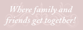 Where family and friends get together!